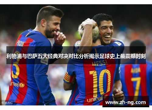 利物浦与巴萨五大经典对决对比分析揭示足球史上最震撼时刻
