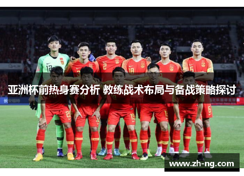 亚洲杯前热身赛分析 教练战术布局与备战策略探讨