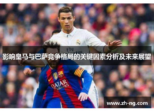 影响皇马与巴萨竞争格局的关键因素分析及未来展望