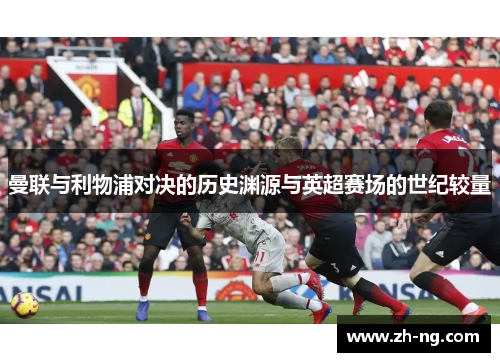 曼联与利物浦对决的历史渊源与英超赛场的世纪较量