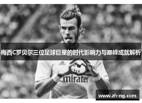 梅西C罗贝尔三位足球巨星的时代影响力与巅峰成就解析