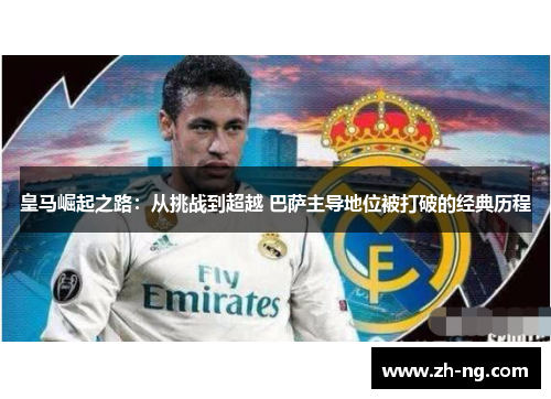 皇马崛起之路：从挑战到超越 巴萨主导地位被打破的经典历程