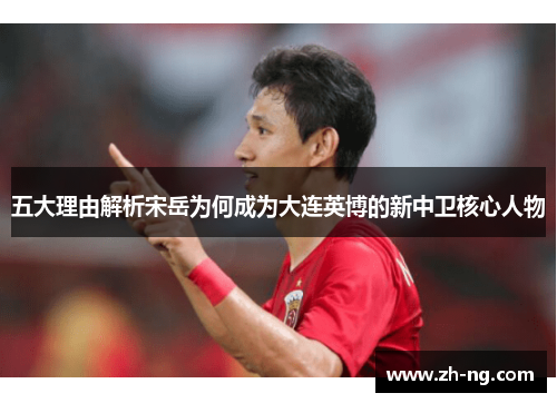 五大理由解析宋岳为何成为大连英博的新中卫核心人物