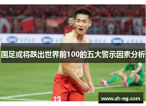 国足或将跌出世界前100的五大警示因素分析