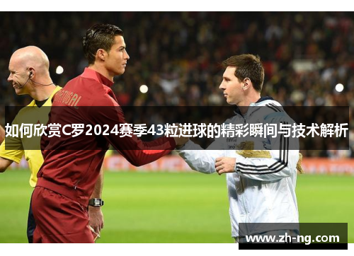 如何欣赏C罗2024赛季43粒进球的精彩瞬间与技术解析