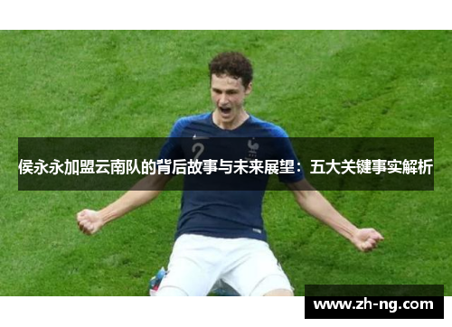 侯永永加盟云南队的背后故事与未来展望：五大关键事实解析