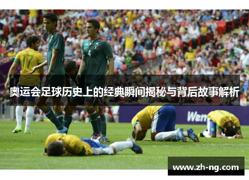 奥运会足球历史上的经典瞬间揭秘与背后故事解析