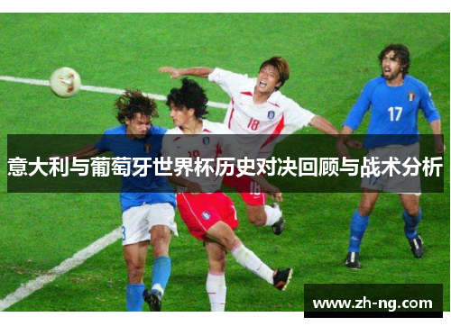意大利与葡萄牙世界杯历史对决回顾与战术分析