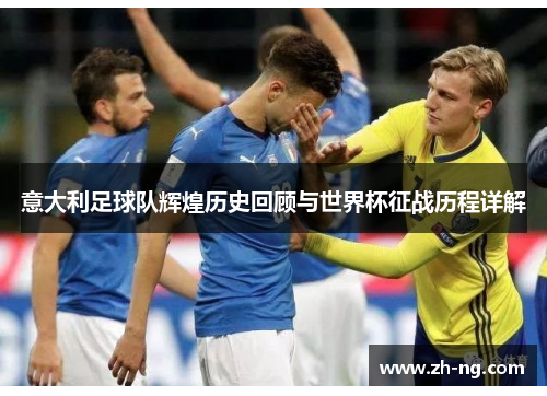 意大利足球队辉煌历史回顾与世界杯征战历程详解